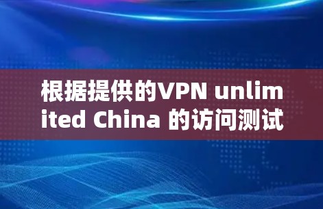 根据提供的VPN unlimited China 的访问测试结果,以下是对该服务的详细分析 根据提供的VPN unlimited China 的访问测试结果,以下是对该服务的详细分析