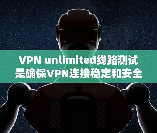 VPN unlimited线路测试是确保VPN连接稳定和安全的重要步骤。以下是一个系统化的步骤指南,帮助您进行有效的测试 VPN unlimited线路测试是确保VPN连接稳定和安全的重要步骤。以下是一个系统化的步骤指南,帮助您进行有效的测试