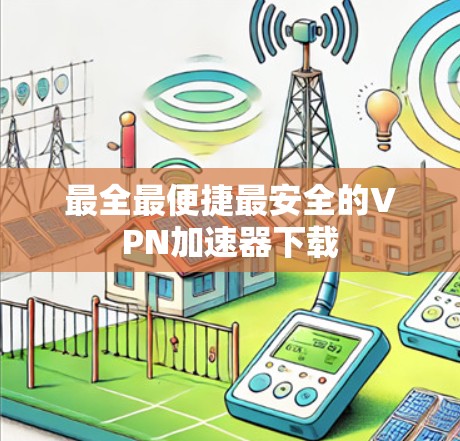 最全最便捷最安全的VPN加速器下载 最全最便捷最安全的VPN加速器下载