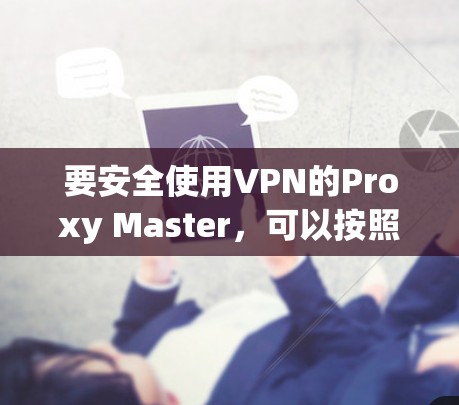 要安全使用VPN的Proxy Master，可以按照以下步骤进行