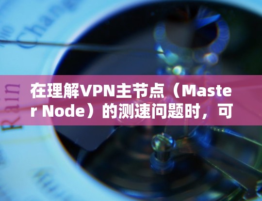 在理解VPN主节点(Master Node)的测速问题时,可以从以下几个方面进行深入分析 在理解VPN主节点(Master Node)的测速问题时,可以从以下几个方面进行深入分析