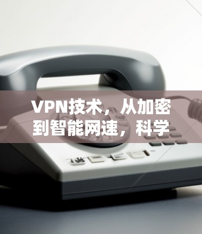 VPN技术，从加密到智能网速，科学上网的新范式