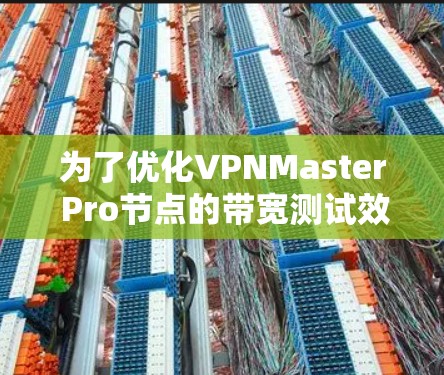 为了优化VPNMaster Pro节点的带宽测试效果，建议按照以下步骤进行
