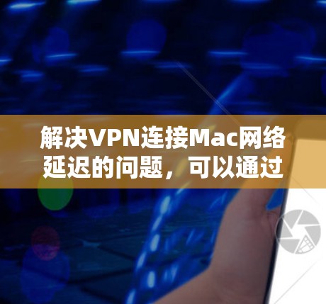 解决VPN连接Mac网络延迟的问题，可以通过以下步骤进行
