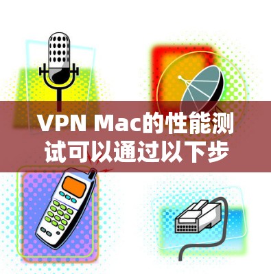 VPN Mac的性能测试可以通过以下步骤进行