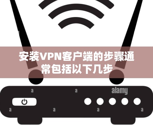 安装VPN客户端的步骤通常包括以下几步