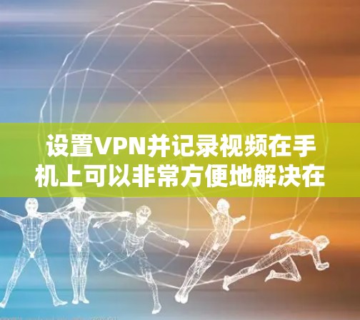 设置VPN并记录视频在手机上可以非常方便地解决在线视频分享的问题。以下是一些步骤，帮助你轻松掌握如何设置VPN、记录视频并管理记录