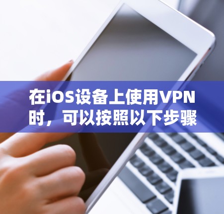 在iOS设备上使用VPN时,可以按照以下步骤进行 在iOS设备上使用VPN时,可以按照以下步骤进行