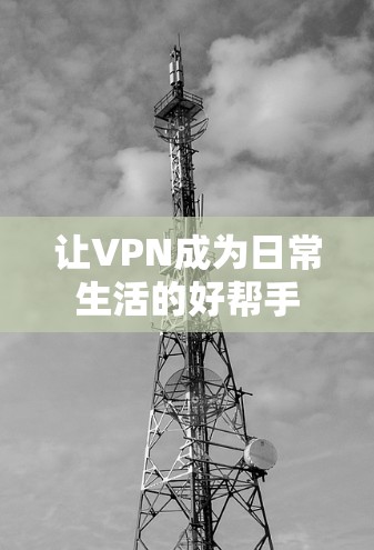 让VPN成为日常生活的好帮手 让VPN成为日常生活的好帮手