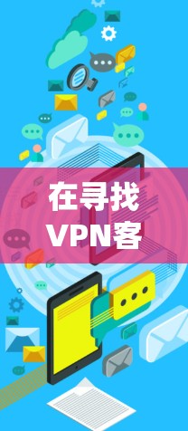 在寻找VPN客户端版时,以下步骤可以系统地帮助你选择适合的版本 在寻找VPN客户端版时,以下步骤可以系统地帮助你选择适合的版本