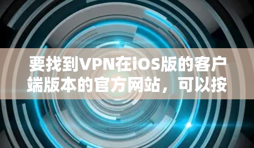 要找到VPN在iOS版的客户端版本的官方网站，可以按照以下步骤进行