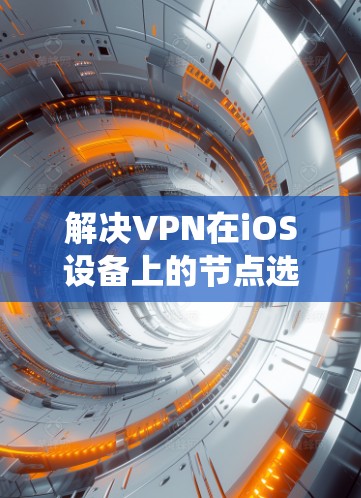 解决VPN在iOS设备上的节点选择问题需要系统性的步骤，以下是一个清晰的指南