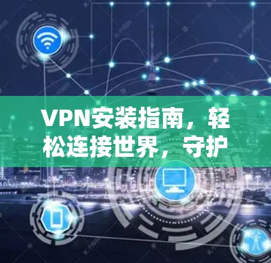 VPN安装指南,轻松连接世界,守护网络安全 VPN安装指南,轻松连接世界,守护网络安全