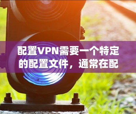 配置VPN需要一个特定的配置文件，通常在配置文件夹下，如config或config.txt。以下是详细的步骤指南