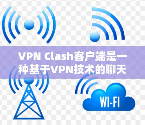 VPN Clash客户端是一种基于VPN技术的聊天应用程序，用户可以通过VPN连接到本地游戏或聊天服务，享受更安全、更轻松的聊天体验。以下是使用VPN Clash客户端的基本步骤和方法