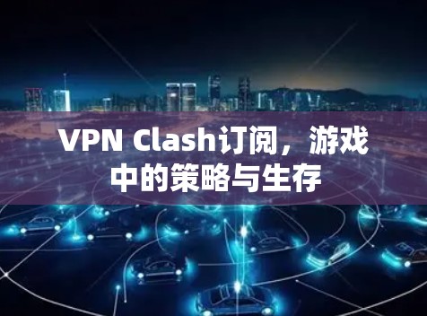 VPN Clash订阅，游戏中的策略与生存
