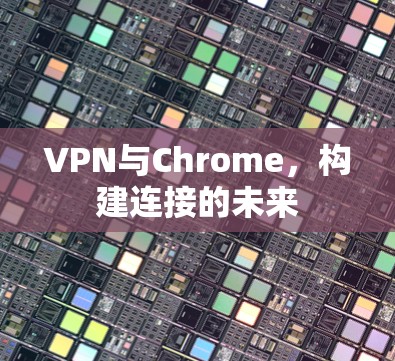 VPN与Chrome,构建连接的未来 VPN与Chrome,构建连接的未来