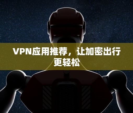 VPN应用推荐，让加密出行更轻松
