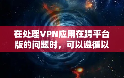 在处理VPN应用在跨平台版的问题时，可以遵循以下步骤来确保应用的稳定运行