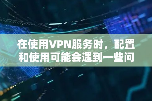 在使用VPN服务时，配置和使用可能会遇到一些问题，以下是可能的原因和解决方法