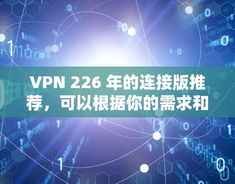 VPN 226 年的连接版推荐，可以根据你的需求和预算选择合适的VPN服务。以下是一些推荐的VPN品牌和服务，涵盖带宽、稳定性以及连接速度等方面