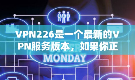 VPN226是一个最新的VPN服务版本，如果你正在寻找一个安全可靠的服务，我推荐你访问其官方网站访问最新版本的信息。以下是根据226年发布的最新VPN服务版本的一些关键信息