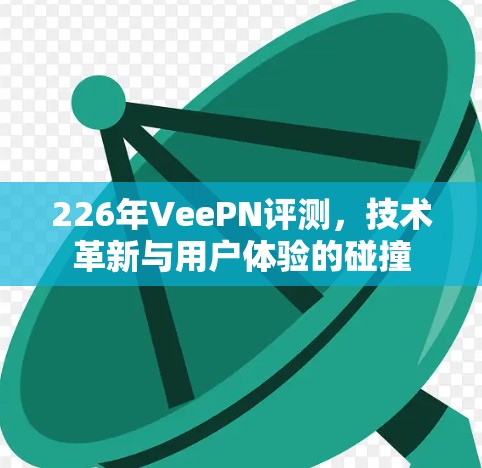 226年VeePN评测,技术革新与用户体验的碰撞 226年VeePN评测,技术革新与用户体验的碰撞
