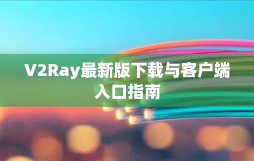 V2Ray最新版下载与客户端入口指南 V2Ray最新版下载与客户端入口指南