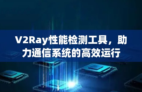 V2Ray性能检测工具,助力通信系统的高效运行 V2Ray性能检测工具,助力通信系统的高效运行