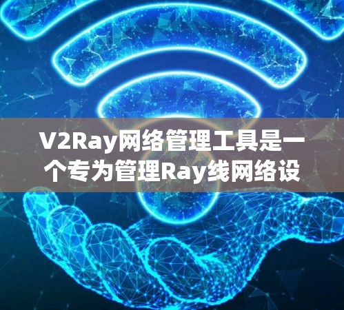 V2Ray网络管理工具是一个专为管理Ray线网络设备而设计的工具，旨在帮助用户高效管理网络设备、配置和管理。以下是对该工具的详细分析和使用指南