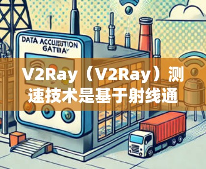 V2Ray（V2Ray）测速技术是基于射线通信和5G技术的融合，旨在提升移动通信网络的性能和用户体验。以下是对V2Ray测速技术的详细说明