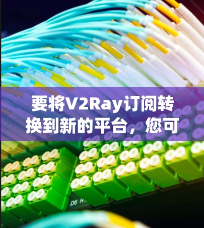 要将V2Ray订阅转换到新的平台，您可以按照以下步骤操作