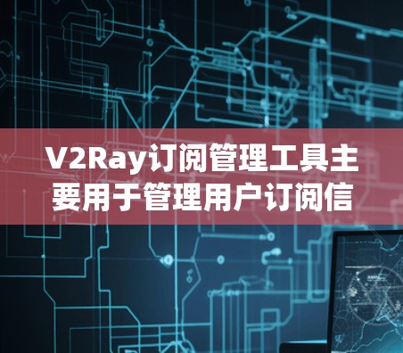 V2Ray订阅管理工具主要用于管理用户订阅信息，提供多种订阅类型和功能，包括创建、编辑、删除订阅，并支持自动回复设置。以下是几个常见的命令和操作步骤，帮助您熟悉工具
