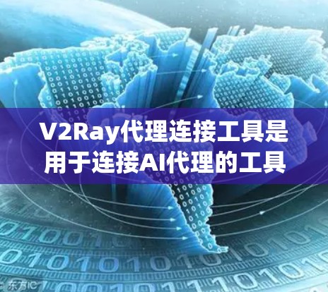 V2Ray代理连接工具是用于连接AI代理的工具，如GPT-3.5+等模型的一种方式。以下是对该工具的详细分析