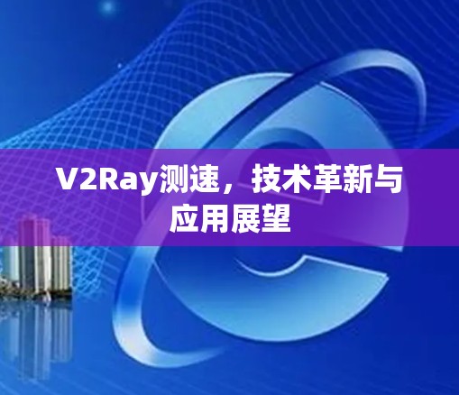 V2Ray测速，技术革新与应用展望