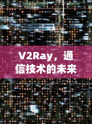 V2Ray,通信技术的未来解决方案 V2Ray,通信技术的未来解决方案