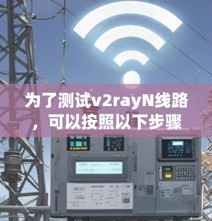 为了测试v2rayN线路，可以按照以下步骤操作