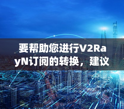 要帮助您进行V2RayN订阅的转换，建议您按照以下步骤操作