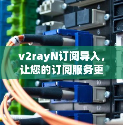 v2rayN订阅导入,让您的订阅服务更高效 v2rayN订阅导入,让您的订阅服务更高效