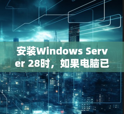 安装Windows Server 28时,如果电脑已经装有Windows Server 212,可以按照以下步骤进行 安装Windows Server 28时,如果电脑已经装有Windows Server 212,可以按照以下步骤进行