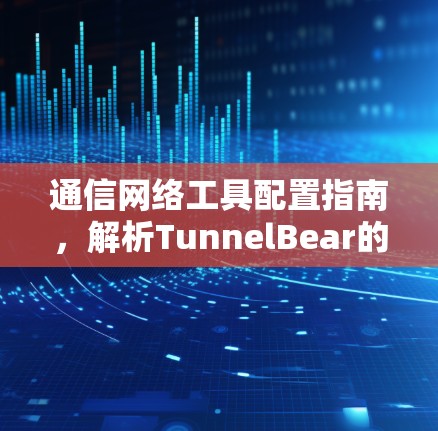 通信网络工具配置指南，解析TunnelBear的网络连接之道