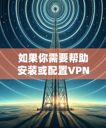 如果你需要帮助安装或配置VPN服务，请提供更多更多信息，我会尽力协助！