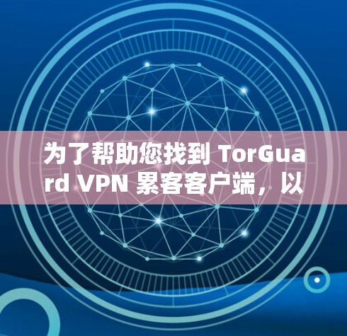 为了帮助您找到 TorGuard VPN 累客客户端,以下是详细的指导步骤 为了帮助您找到 TorGuard VPN 累客客户端,以下是详细的指导步骤