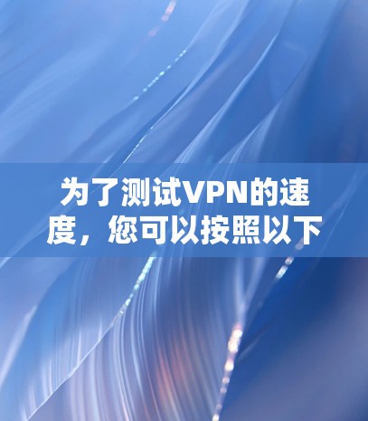 为了测试VPN的速度，您可以按照以下步骤进行操作