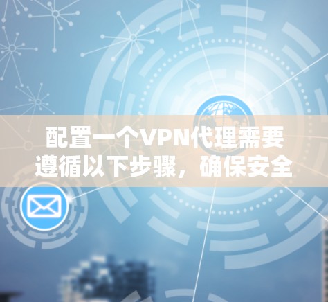 配置一个VPN代理需要遵循以下步骤，确保安全性和高效性。以下是一个详细的教程，涵盖从选择配置到管理的每一个步骤