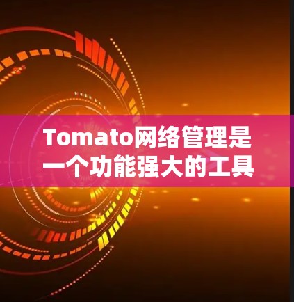 Tomato网络管理是一个功能强大的工具，主要用于网络流量的配置和监控。以下是对Tomato网络管理的详细总结
