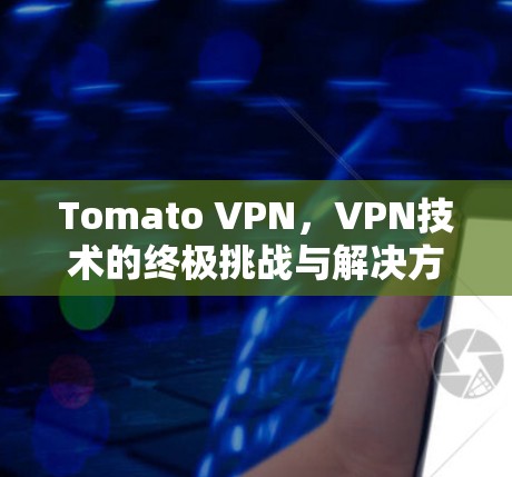 Tomato VPN，VPN技术的终极挑战与解决方案