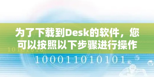 为了下载到Desk的软件,您可以按照以下步骤进行操作 为了下载到Desk的软件,您可以按照以下步骤进行操作