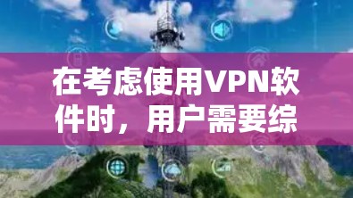 在考虑使用VPN软件时，用户需要综合考虑连接稳定性、访问范围以及功能差异。以下是对推荐软件的总结