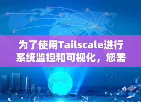 为了使用Tailscale进行系统监控和可视化，您需要按照以下步骤进行安装